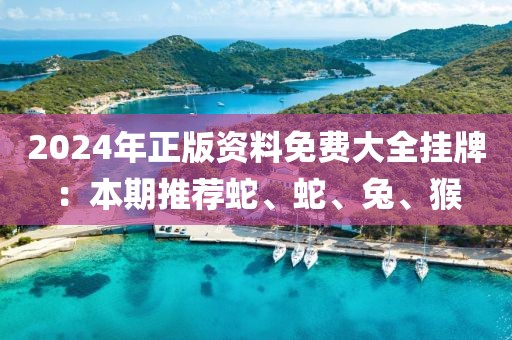 2024年正版资料免费大全挂牌：本期推荐蛇、蛇、兔、猴