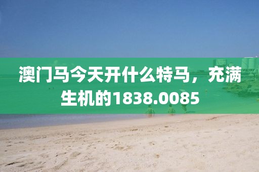 澳门马今天开什么特马，充满生机的1838.0085