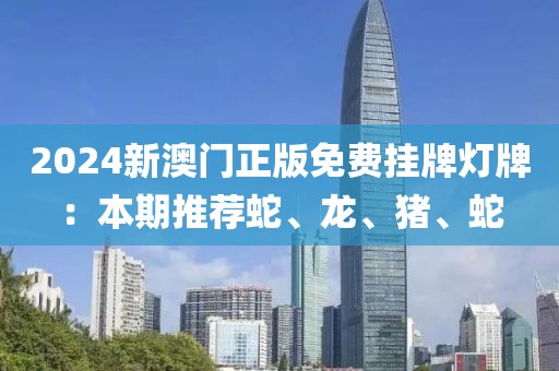 2024新澳门正版免费挂牌灯牌：本期推荐蛇、龙、猪、蛇