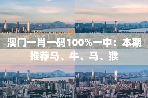 澳门一肖一码100%一中：本期推荐马、牛、马、猴
