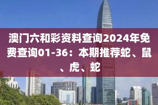 澳门六和彩资料查询2024年免费查询01-36：本期推荐蛇、鼠、虎、蛇
