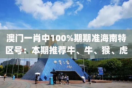 澳门一肖中100%期期准海南特区号：本期推荐牛、牛、猴、虎