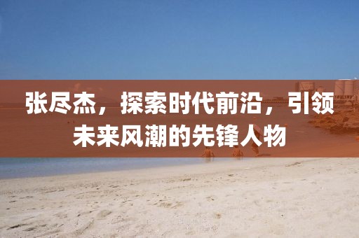 张尽杰，探索时代前沿，引领未来风潮的先锋人物