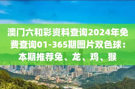 澳门六和彩资料查询2024年免费查询01-365期图片双色球：本期推荐兔、龙、鸡、猴