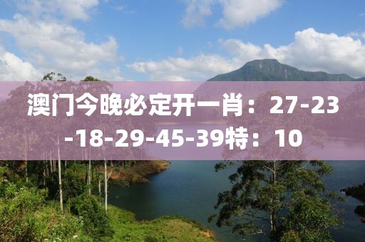 澳门今晚必定开一肖:27-23-18-29-45-39特:10