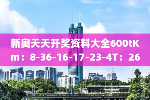 新奥天天开奖资料大全600tKm：8-36-16-17-23-4T：26
