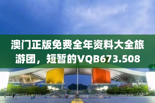 澳门正版免费全年资料大全旅游团，短暂的VQB673.508