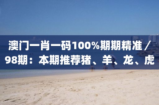 澳门一肖一码100%期期精准／98期：本期推荐猪、羊、龙、虎