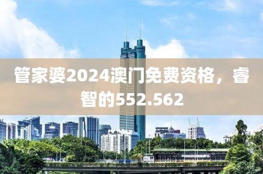 管家婆2024澳门免费资格，睿智的552.562