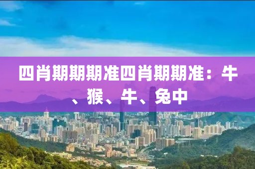 四肖期期期准四肖期期准：牛、猴、牛、兔中