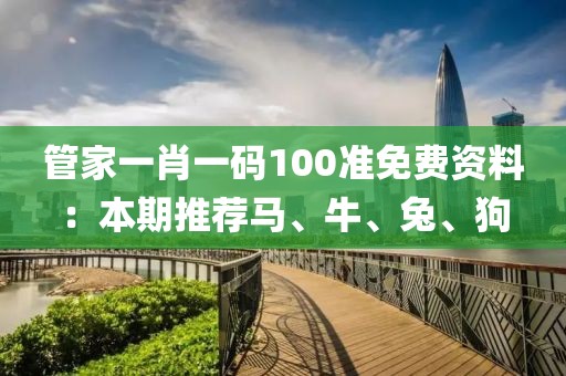 管家一肖一码100准免费资料：本期推荐马、牛、兔、狗