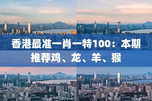 香港最准一肖一特100：本期推荐鸡、龙、羊、猴