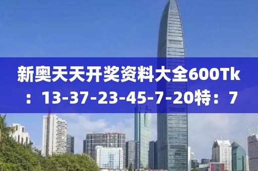 新奥天天开奖资料大全600Tk：13-37-23-45-7-20特：7