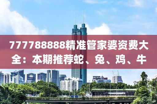 777788888精准管家婆资费大全：本期推荐蛇、兔、鸡、牛