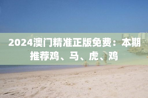 2024澳门精准正版免费：本期推荐鸡、马、虎、鸡