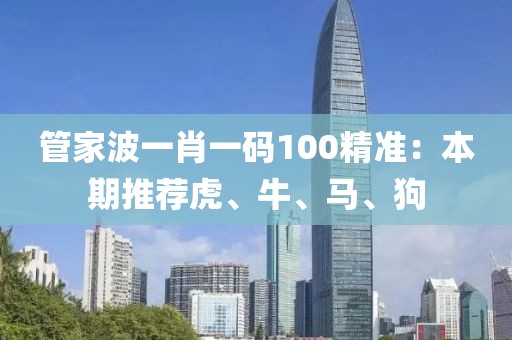 管家波一肖一码100精准：本期推荐虎、牛、马、狗
