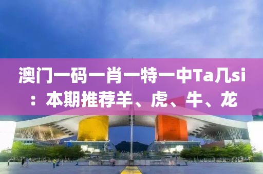 澳门一码一肖一特一中Ta几si：本期推荐羊、虎、牛、龙