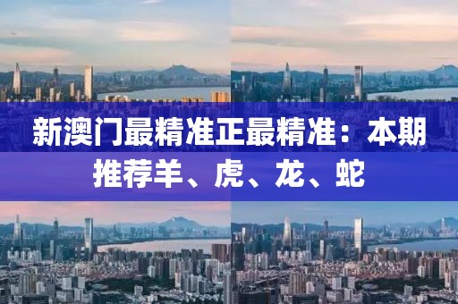 新澳门最精准正最精准：本期推荐羊、虎、龙、蛇