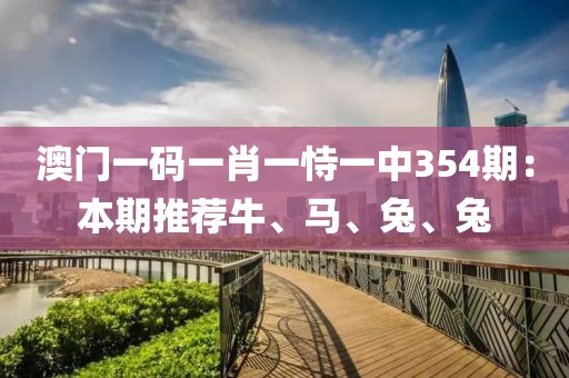 澳门一码一肖一恃一中354期：本期推荐牛、马、兔、兔