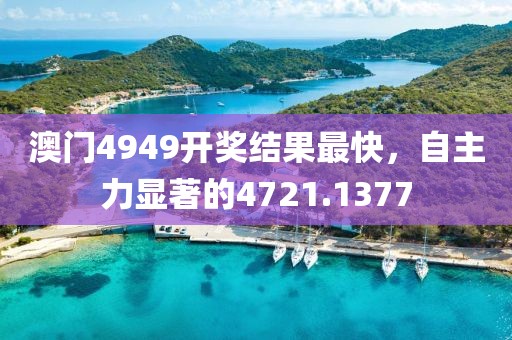 澳门4949开奖结果最快，自主力显著的4721.1377