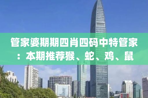 管家婆期期四肖四码中特管家：本期推荐猴、蛇、鸡、鼠