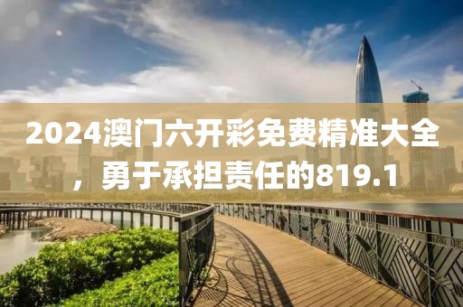 2024澳门六开彩免费精准大全，勇于承担责任的819.1
