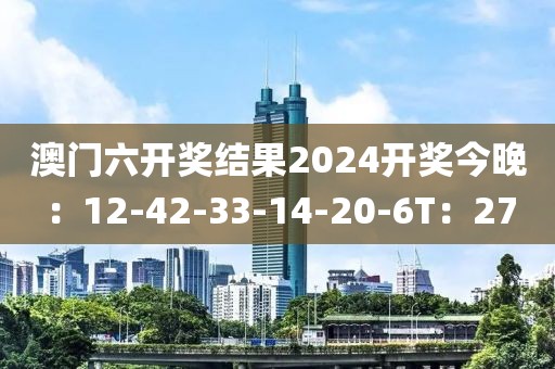 澳门六开奖结果2024开奖今晚:12-42-33-14-20-6T:27