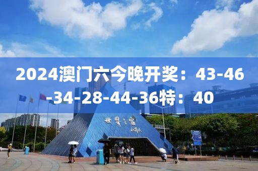 2024澳门六今晚开奖：43-46-34-28-44-36特：40