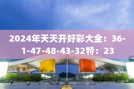 2024年天天开好彩大全：36-1-47-48-43-32特：23