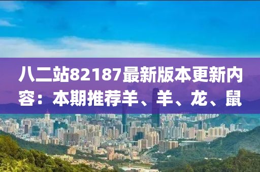 八二站82187最新版本更新内容：本期推荐羊、羊、龙、鼠