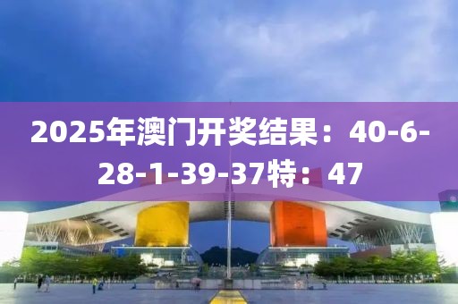 2025年澳门开奖结果：40-6-28-1-39-37特：47
