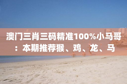 澳门三肖三码精准100%小马哥：本期推荐猴、鸡、龙、马