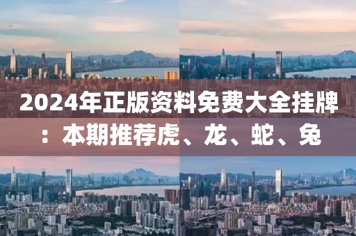 2024年正版资料免费大全挂牌：本期推荐虎、龙、蛇、兔