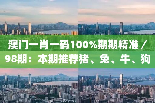澳门一肖一码100%期期精准／98期：本期推荐猪、兔、牛、狗