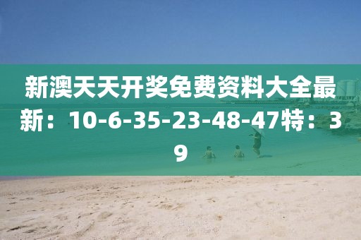 新澳天天开奖免费资料大全最新:10-6-35-23-48-47特:39