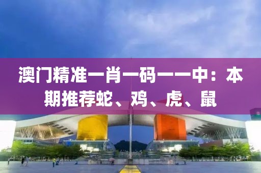 澳门精准一肖一码一一中：本期推荐蛇、鸡、虎、鼠