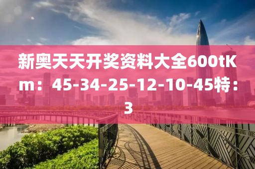 新奥天天开奖资料大全600tKm：45-34-25-12-10-45特：3