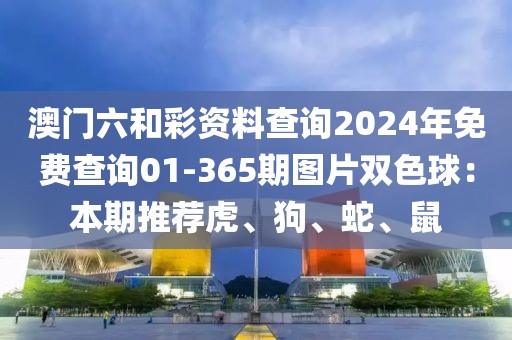 澳门六和彩资料查询2024年免费查询01-365期图片双色球：本期推荐虎、狗、蛇、鼠