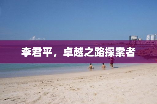 李君平，卓越之路探索者