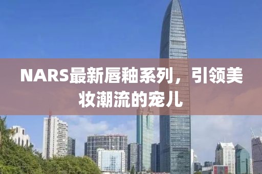 NARS最新唇釉系列，引领美妆潮流的宠儿