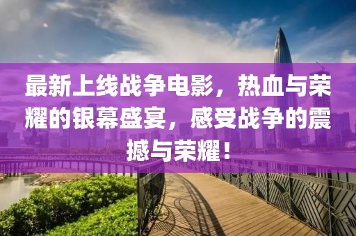 最新上线战争电影，热血与荣耀的银幕盛宴，感受战争的震撼与荣耀！