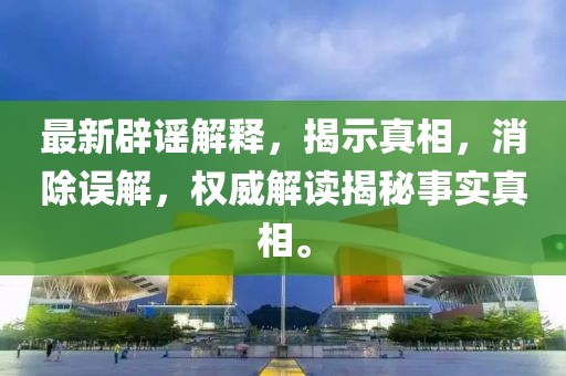最新辟谣解释，揭示真相，消除误解，权威解读揭秘事实真相。