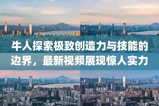 牛人探索极致创造力与技能的边界，最新视频展现惊人实力