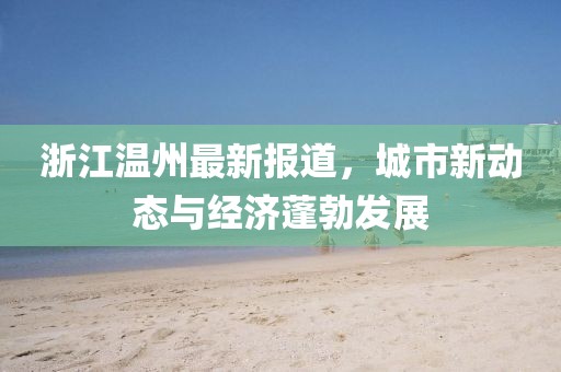 浙江温州最新报道,城市新动态与经济蓬勃发展
