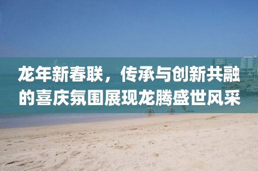 龙年新春联，传承与创新共融的喜庆氛围展现龙腾盛世风采