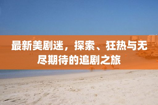 最新美剧迷，探索、狂热与无尽期待的追剧之旅