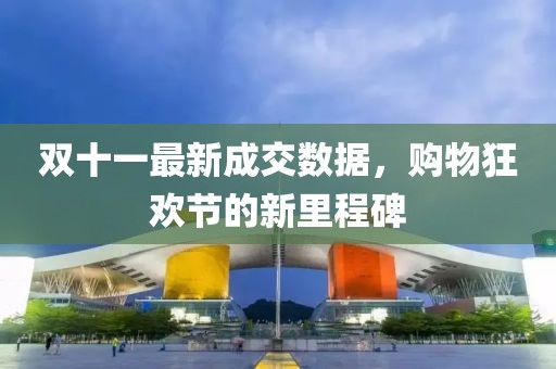 双十一最新成交数据，购物狂欢节的新里程碑