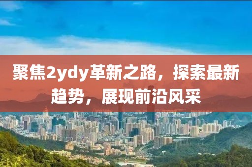 聚焦2ydy革新之路，探索最新趋势，展现前沿风采