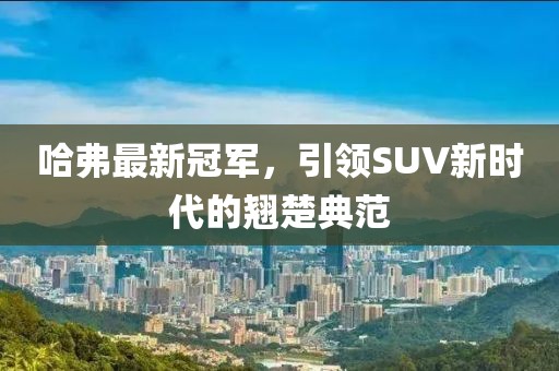 哈弗最新冠军，引领SUV新时代的翘楚典范