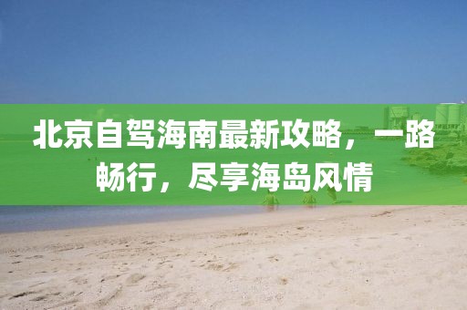 北京自驾海南最新攻略，一路畅行，尽享海岛风情